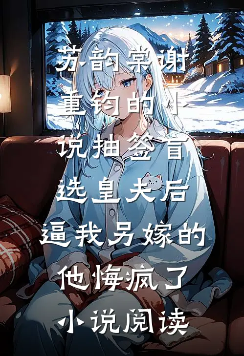 苏韵棠谢重钧的小说抽签盲选皇夫后，逼我另嫁的他悔疯了小说阅读