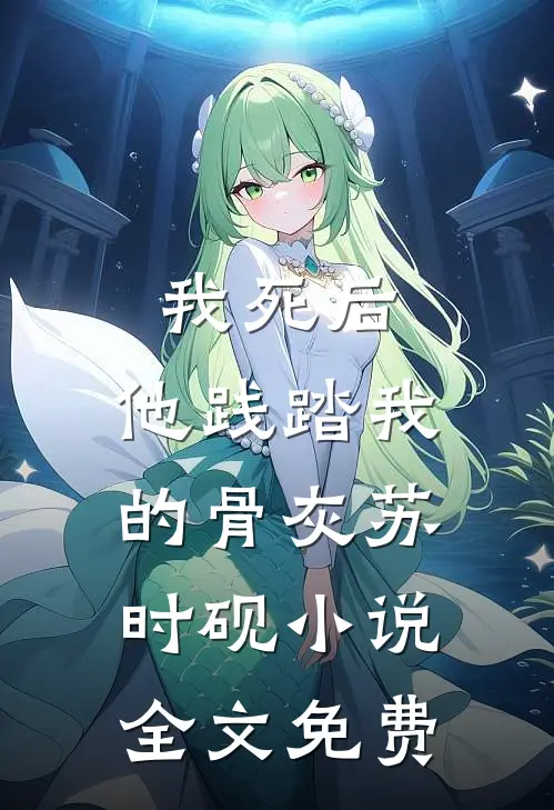 我死后，他践踏我的骨灰苏时砚小说全文免费