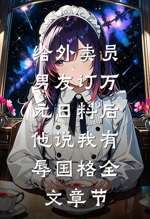 给外卖员男友订万元日料后，他说我有辱国格全文章节