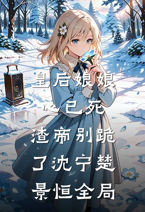 皇后娘娘心已死，渣帝别跪了沈宁楚景恒全局