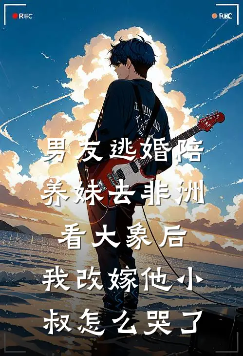 男友逃婚陪养妹去非洲看大象后，我改嫁他小叔怎么哭了