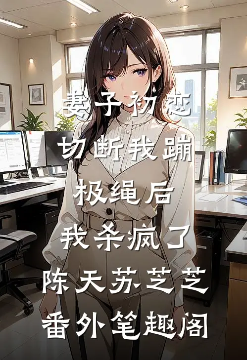 妻子初恋切断我蹦极绳后，我杀疯了：陈天苏芝芝番外笔趣阁