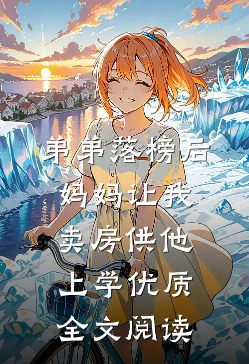 弟弟落榜后，妈妈让我卖房供他上学优质全文阅读