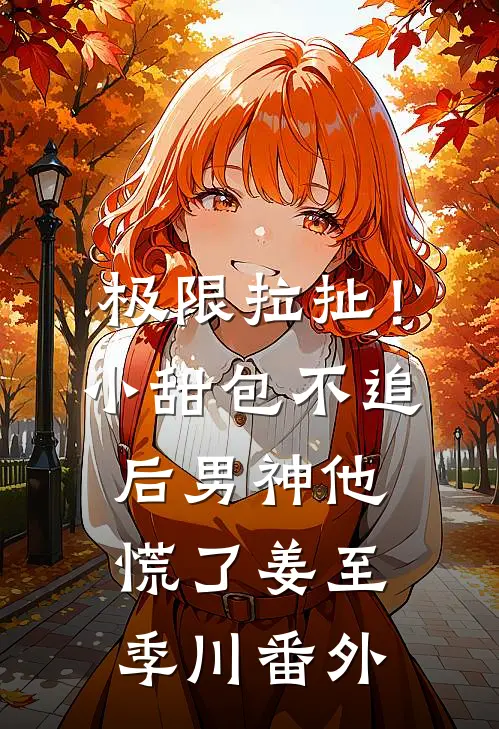 极限拉扯！小甜包不追后男神他慌了姜至季川 番外