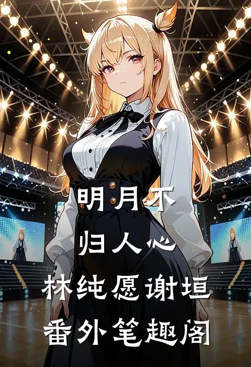 明月不归人心：林纯愿谢垣番外笔趣阁