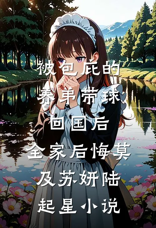 被包庇的养弟带球回国后，全家后悔莫及苏妍陆起星小说