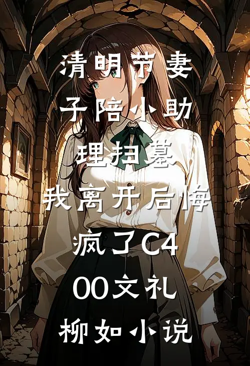 清明节妻子陪小助理扫墓，我离开后悔疯了C400文礼柳如小说