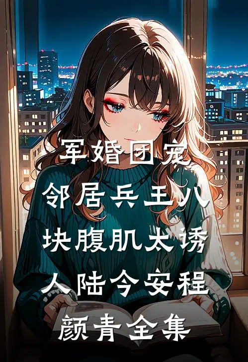军婚团宠：邻居兵王八块腹肌太诱人陆今安程颜青全集