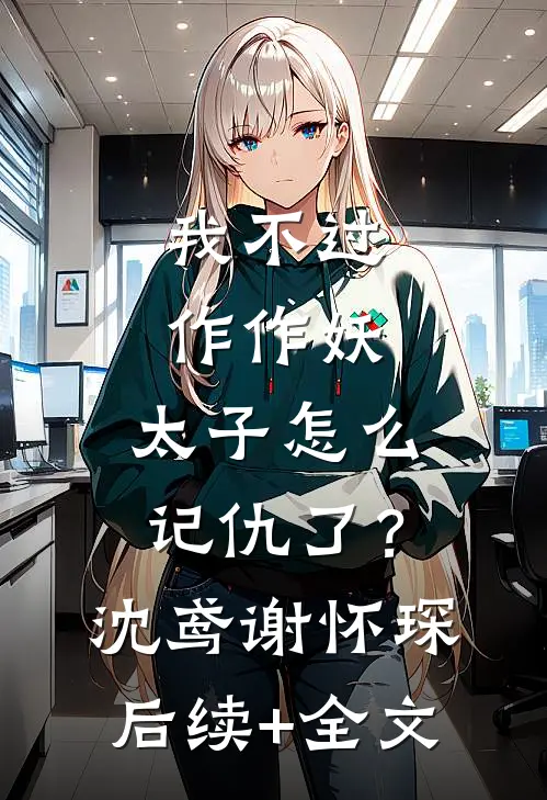 我不过作作妖，太子怎么记仇了？沈鸢谢怀琛后续+全文