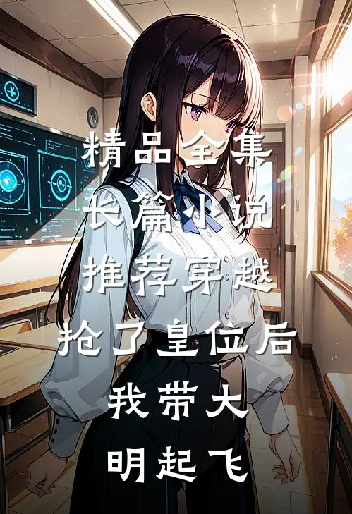 精品全集长篇小说推荐穿越：抢了皇位后，我带大明起飞