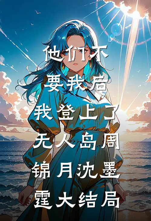 他们不要我后，我登上了无人岛周锦月沈墨霆大结局
