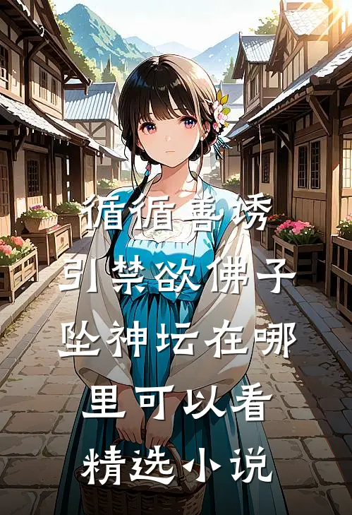 循循善诱,引禁欲佛子坠神坛在哪里可以看精选小说
