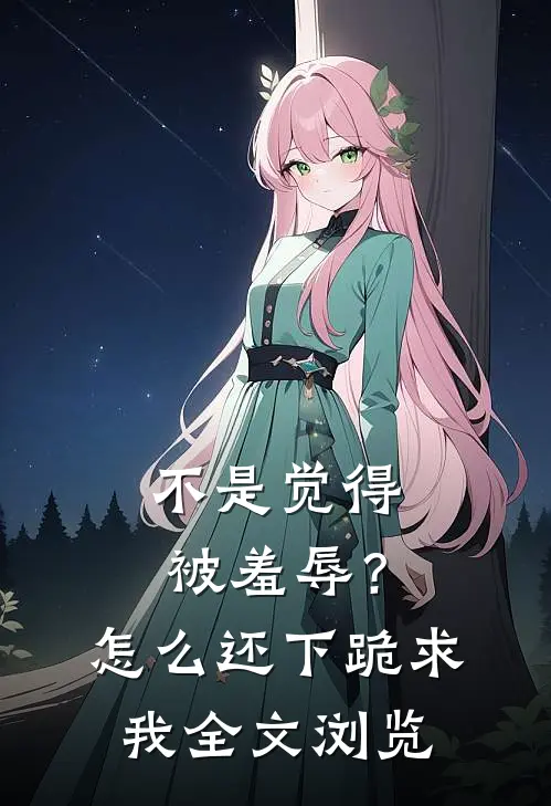 不是觉得被羞辱？怎么还下跪求我全文浏览