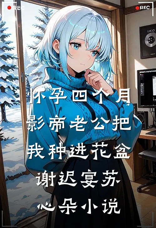 怀孕四个月，影帝老公把我种进花盆谢迟宴苏心朵小说