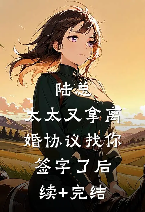 陆总，太太又拿离婚协议找你签字了后续+完结