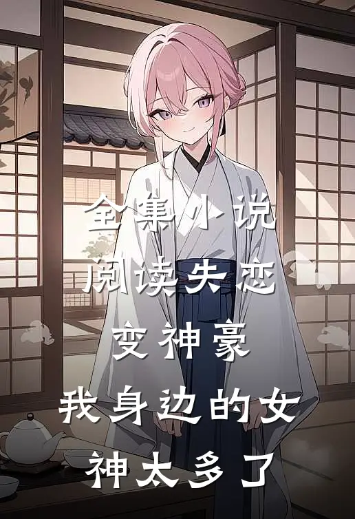 全集小说阅读失恋变神豪，我身边的女神太多了