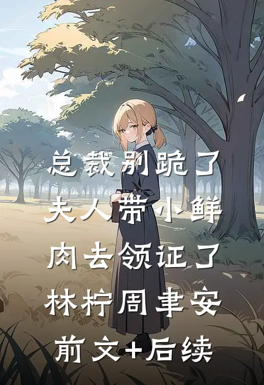 总裁别跪了，夫人带小鲜肉去领证了林柠周聿安前文+后续