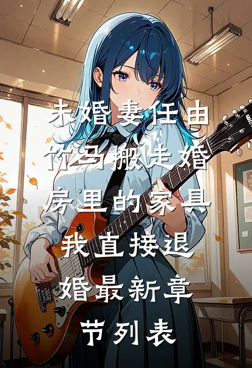 未婚妻任由竹马搬走婚房里的家具，我直接退婚最新章节列表