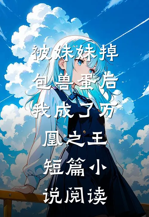 被妹妹掉包兽蛋后，我成了万凰之王。短篇小说阅读
