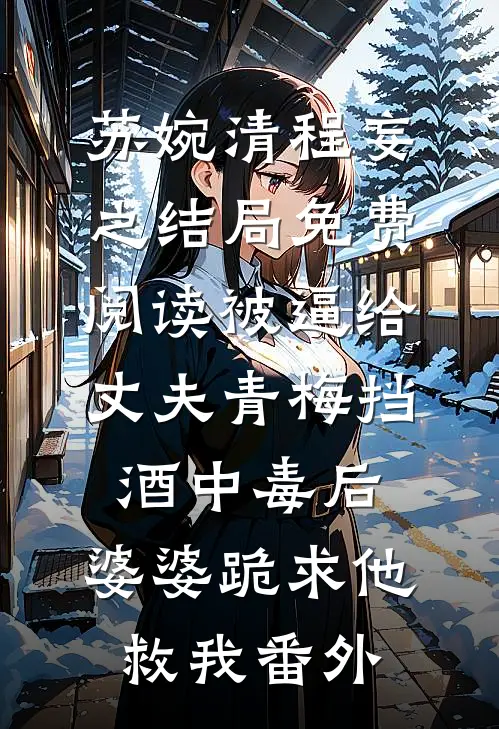 苏婉清程妄之结局免费阅读被逼给丈夫青梅挡酒中毒后，婆婆跪求他救我番外