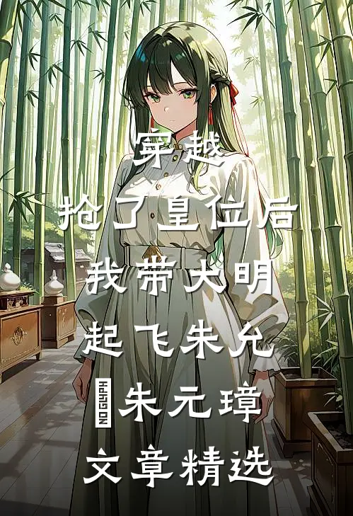 穿越：抢了皇位后，我带大明起飞朱允熥朱元璋文章精选