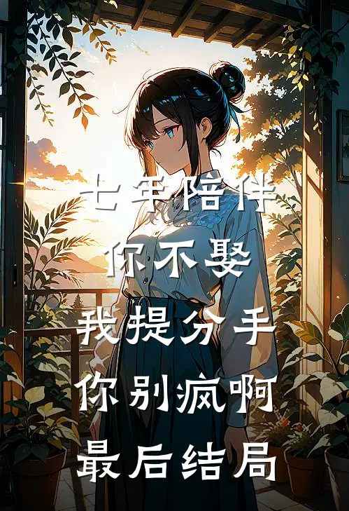 七年陪伴你不娶，我提分手你别疯啊最后结局