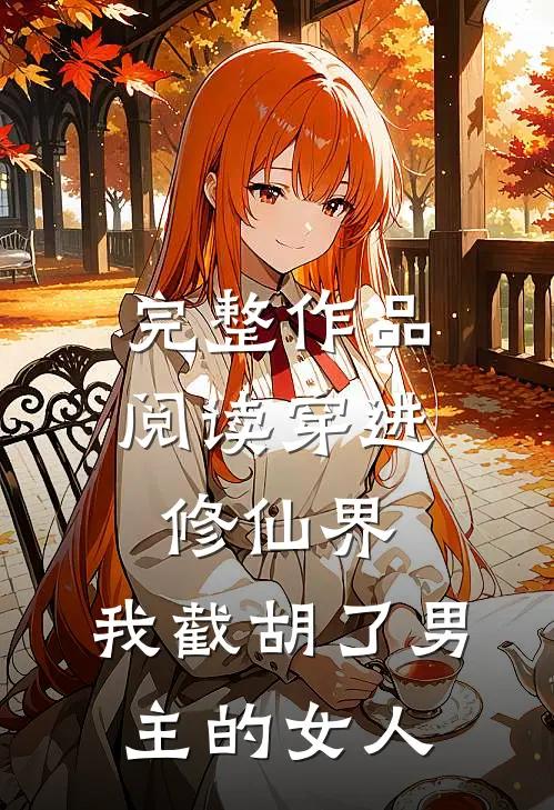 完整作品阅读穿进修仙界：我截胡了男主的女人