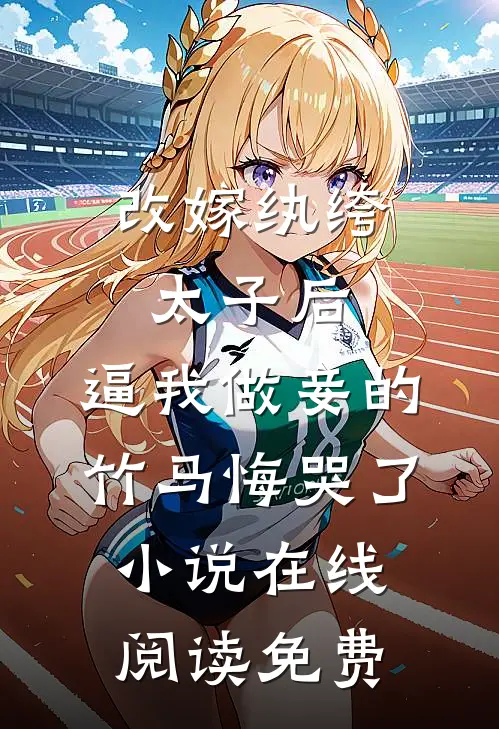 改嫁纨绔太子后，逼我做妾的竹马悔哭了小说在线阅读免费
