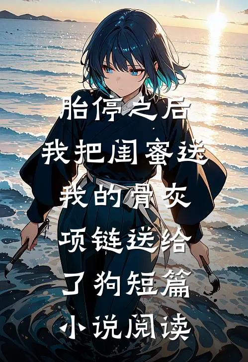 胎停之后，我把闺蜜送我的骨灰项链送给了狗短篇小说阅读