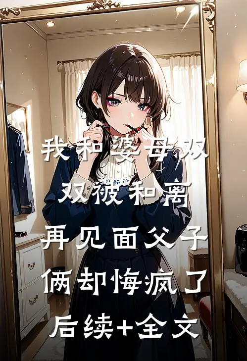 我和婆母双双被和离，再见面父子俩却悔疯了后续+全文