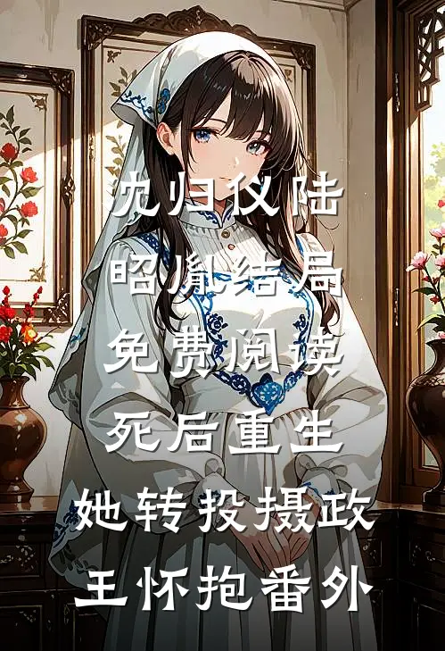沈归仪陆昭胤结局免费阅读死后重生，她转投摄政王怀抱番外