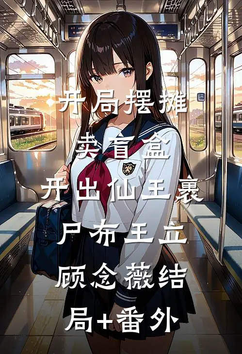 开局摆摊卖盲盒，开出仙王裹尸布王立顾念薇结局+番外