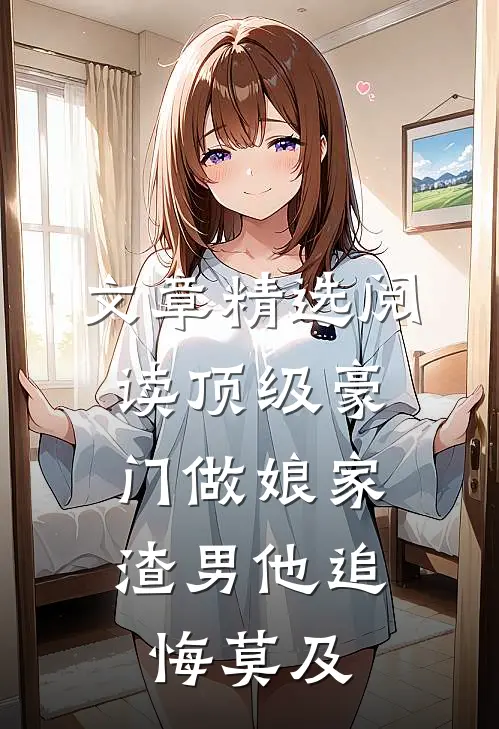 文章精选阅读顶级豪门做娘家，渣男他追悔莫及