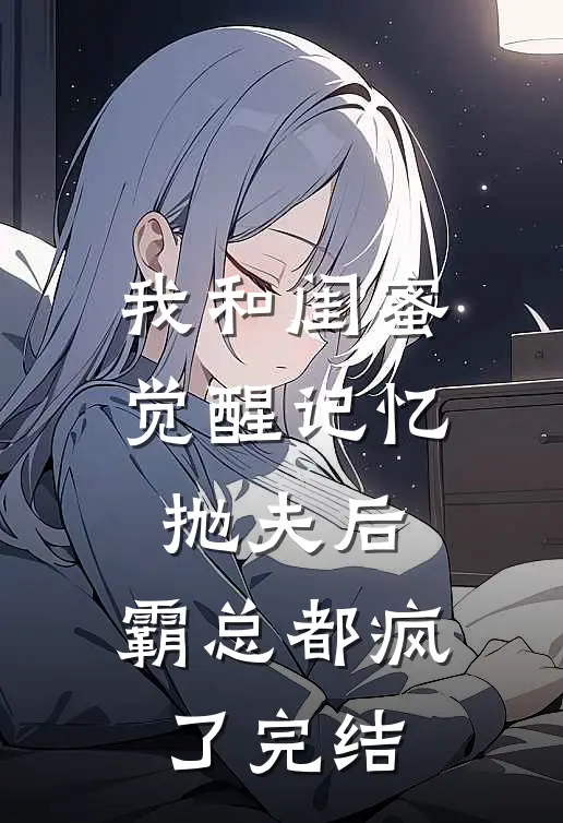 我和闺蜜觉醒记忆抛夫后，霸总都疯了完结