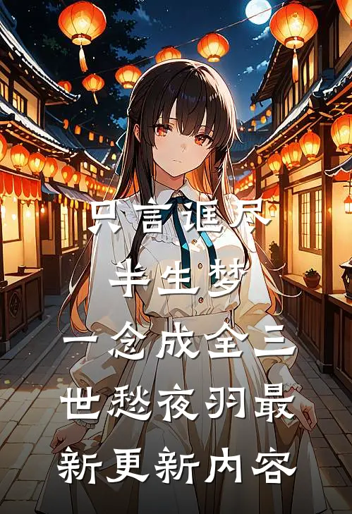 只言诓尽半生梦，一念成全三世愁夜羽最新更新内容