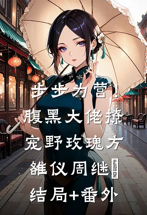 步步为营！腹黑大佬撩宠野玫瑰方雒仪周继燊结局+番外