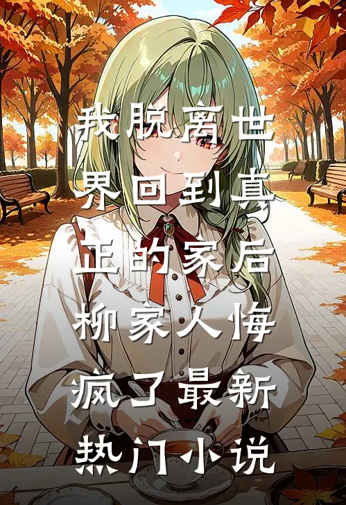 我脱离世界回到真正的家后，柳家人悔疯了最新热门小说