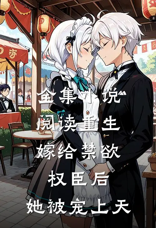 全集小说阅读重生：嫁给禁欲权臣后，她被宠上天