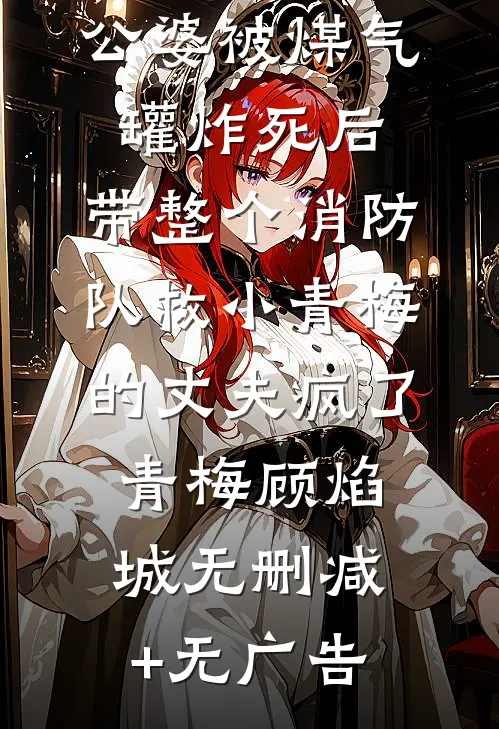 公婆被煤气罐炸死后，带整个消防队救小青梅的丈夫疯了青梅顾焰城无删减+无广告