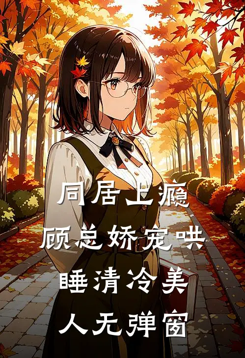 同居上瘾，顾总娇宠哄睡清冷美人无弹窗