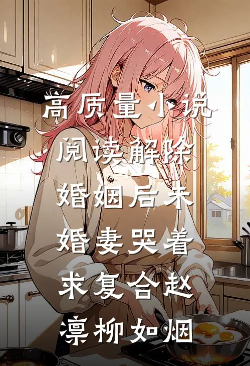 高质量小说阅读解除婚姻后未婚妻哭着求复合赵凛柳如烟