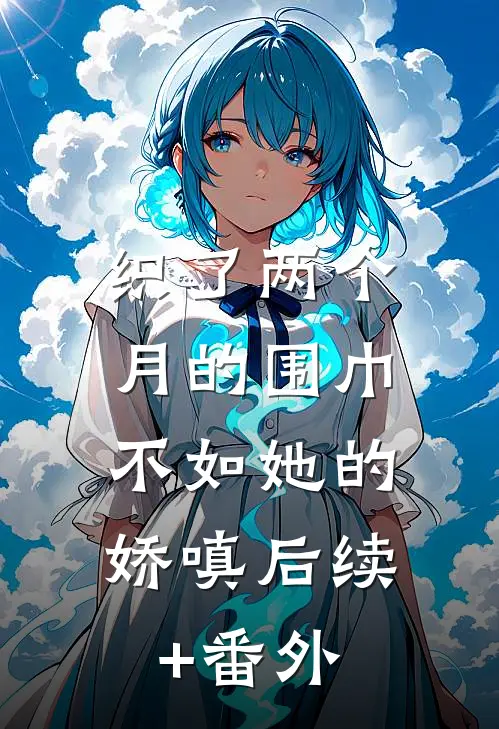 织了两个月的围巾，不如她的娇嗔后续+番外