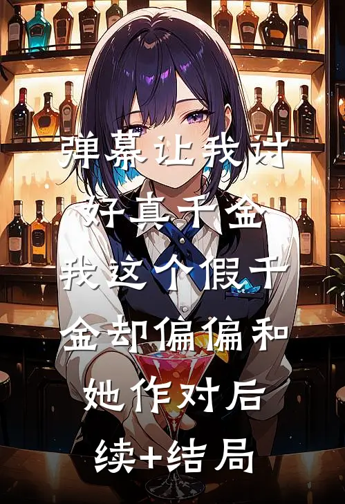 弹幕让我讨好真千金，我这个假千金却偏偏和她作对后续+结局