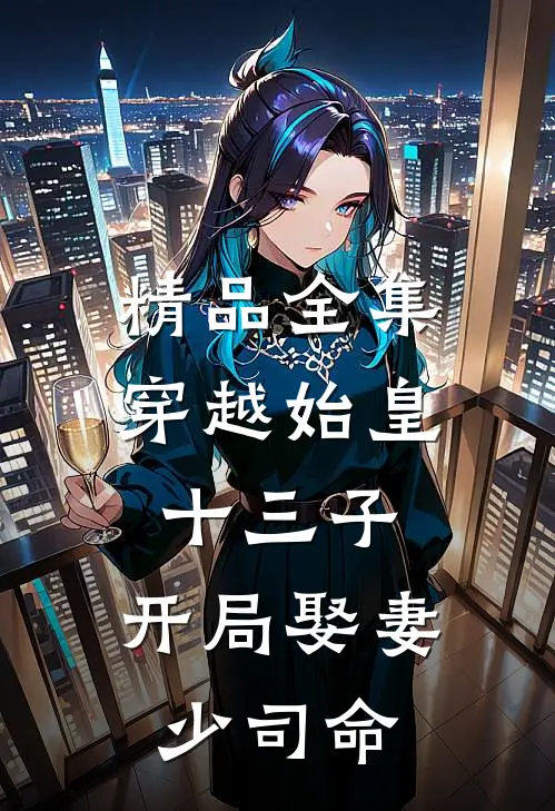 精品全集穿越始皇十三子，开局娶妻少司命