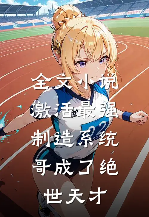 全文小说激活最强制造系统，哥成了绝世天才