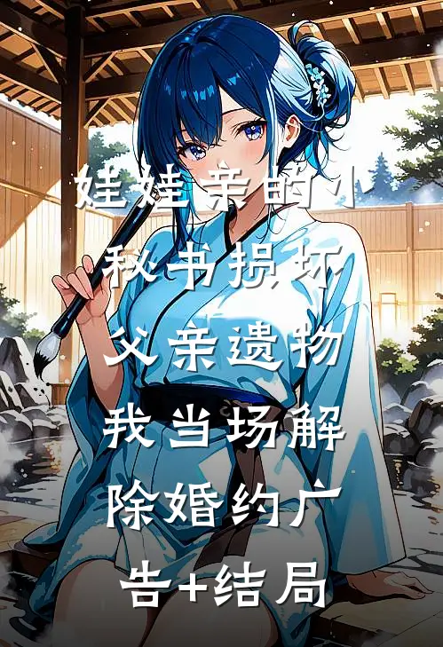 娃娃亲的小秘书损坏父亲遗物，我当场解除婚约广告+结局