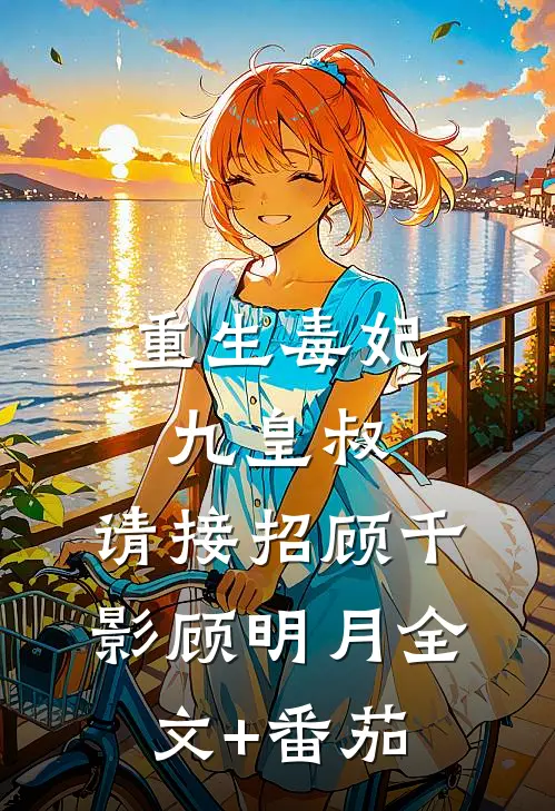 重生毒妃：九皇叔，请接招顾千影顾明月全文+番茄