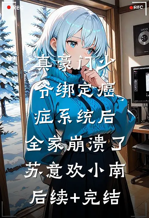 真豪门少爷绑定癌症系统后，全家崩溃了苏意欢小南后续+完结