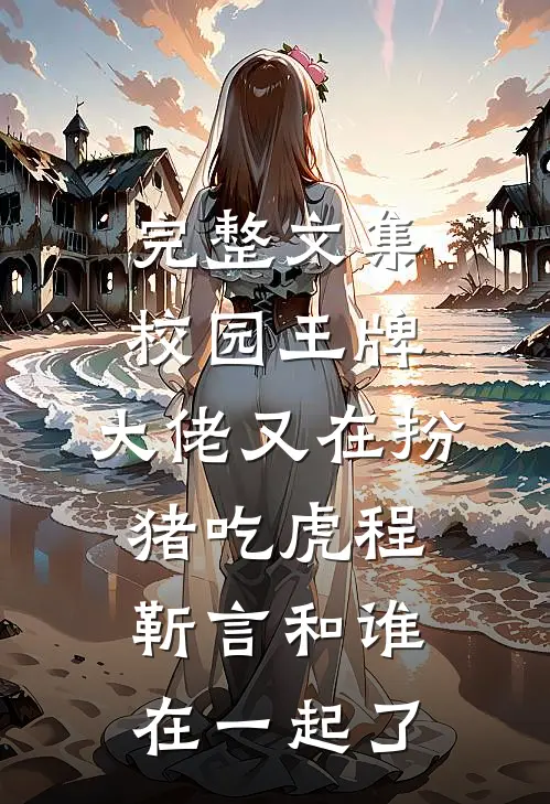 完整文集校园王牌:大佬又在扮猪吃虎程靳言和谁在一起了