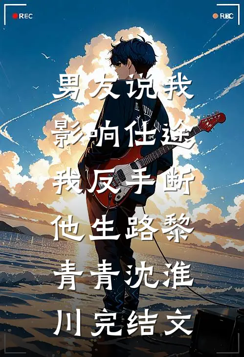 男友说我影响仕途，我反手断他生路黎青青沈淮川完结文